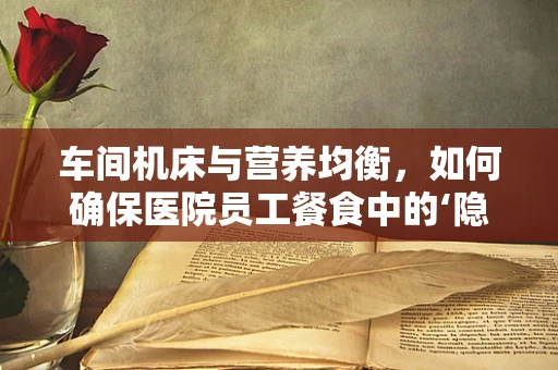车间机床与营养均衡，如何确保医院员工餐食中的‘隐形’营养？