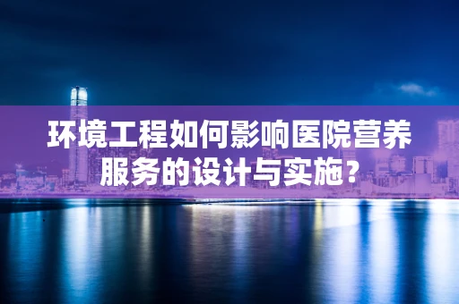 环境工程如何影响医院营养服务的设计与实施？