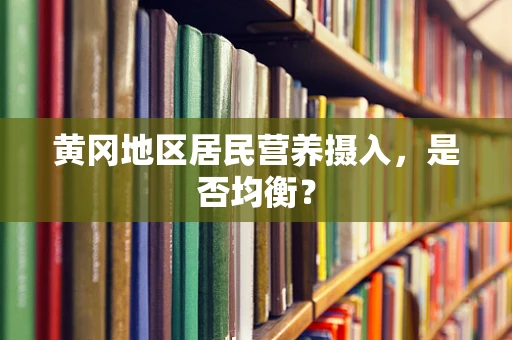 黄冈地区居民营养摄入，是否均衡？