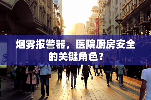 烟雾报警器，医院厨房安全的关键角色？