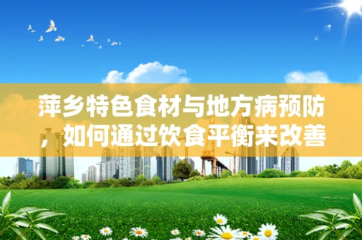 萍乡特色食材与地方病预防，如何通过饮食平衡来改善？
