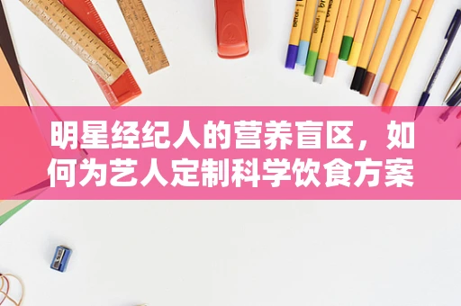 明星经纪人的营养盲区，如何为艺人定制科学饮食方案？