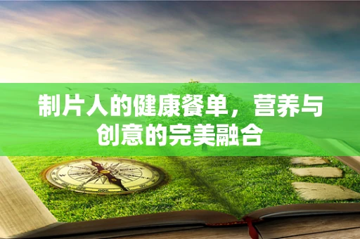 制片人的健康餐单，营养与创意的完美融合