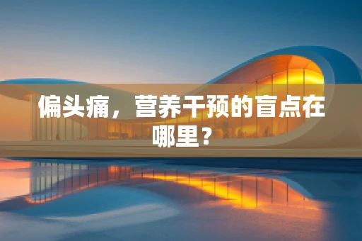 偏头痛，营养干预的盲点在哪里？