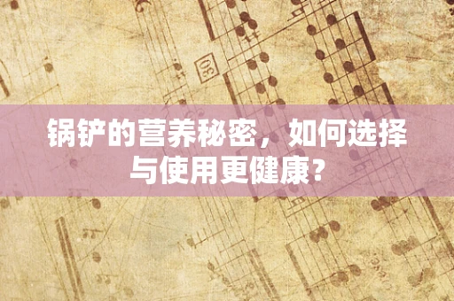 锅铲的营养秘密，如何选择与使用更健康？