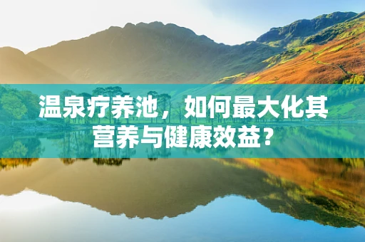 温泉疗养池，如何最大化其营养与健康效益？