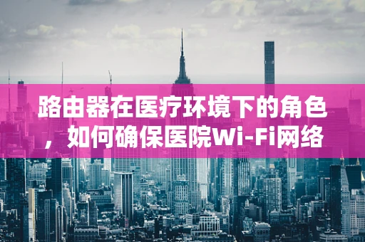 路由器在医疗环境下的角色，如何确保医院Wi-Fi网络不影响患者健康？
