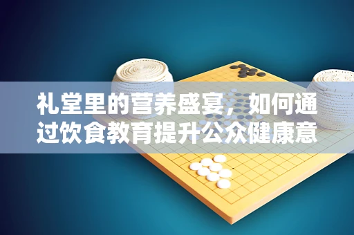 礼堂里的营养盛宴，如何通过饮食教育提升公众健康意识？