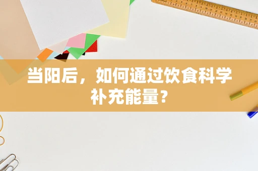 当阳后，如何通过饮食科学补充能量？