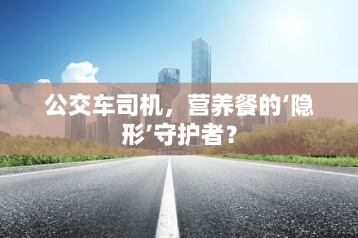公交车司机，营养餐的‘隐形’守护者？