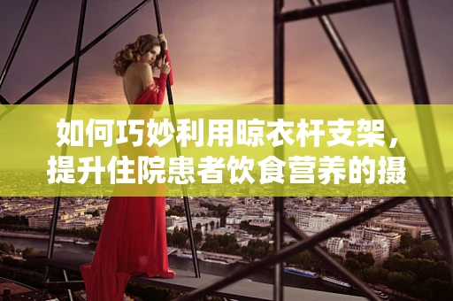 如何巧妙利用晾衣杆支架，提升住院患者饮食营养的摄取效率？