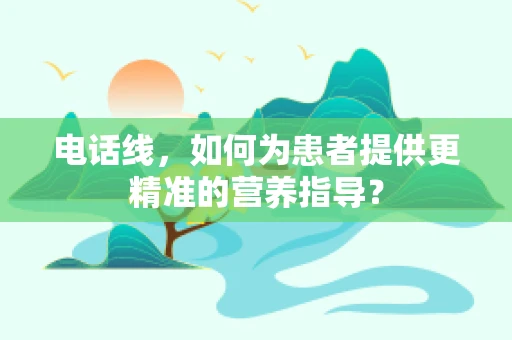电话线，如何为患者提供更精准的营养指导？