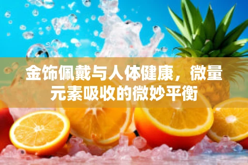 金饰佩戴与人体健康，微量元素吸收的微妙平衡