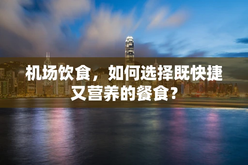 机场饮食，如何选择既快捷又营养的餐食？