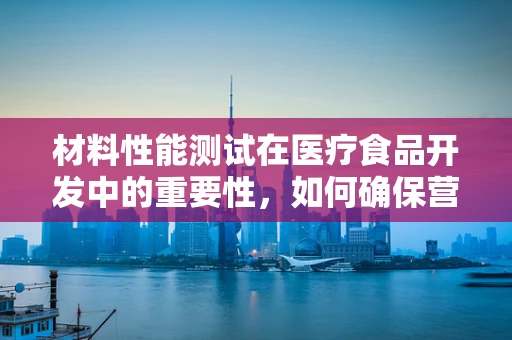 材料性能测试在医疗食品开发中的重要性，如何确保营养补充剂的安全与高效？