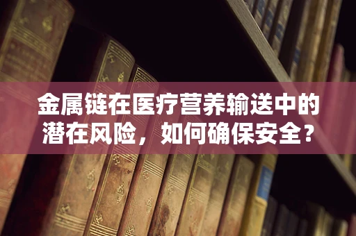 金属链在医疗营养输送中的潜在风险，如何确保安全？