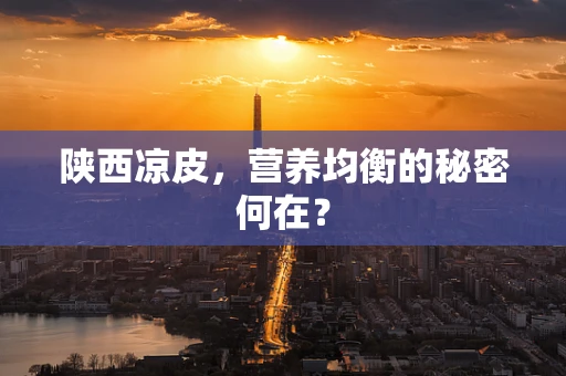 陕西凉皮，营养均衡的秘密何在？