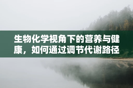 生物化学视角下的营养与健康，如何通过调节代谢路径优化饮食？