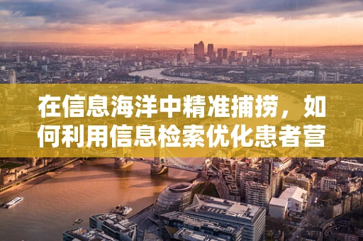 在信息海洋中精准捕捞，如何利用信息检索优化患者营养指导？