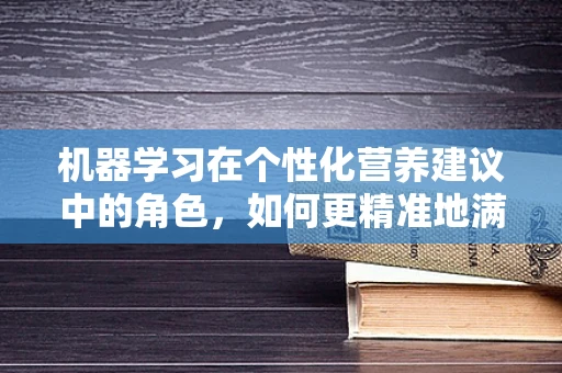 机器学习在个性化营养建议中的角色，如何更精准地满足患者需求？