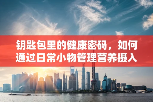钥匙包里的健康密码，如何通过日常小物管理营养摄入？