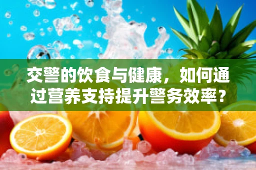 交警的饮食与健康，如何通过营养支持提升警务效率？