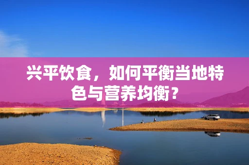 兴平饮食，如何平衡当地特色与营养均衡？