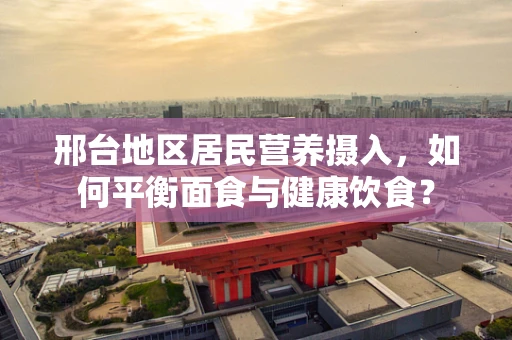 邢台地区居民营养摄入，如何平衡面食与健康饮食？
