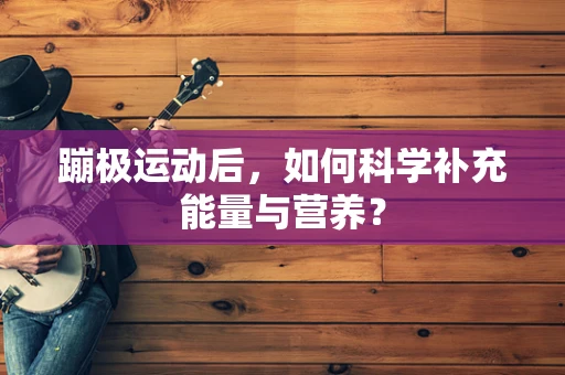 蹦极运动后，如何科学补充能量与营养？