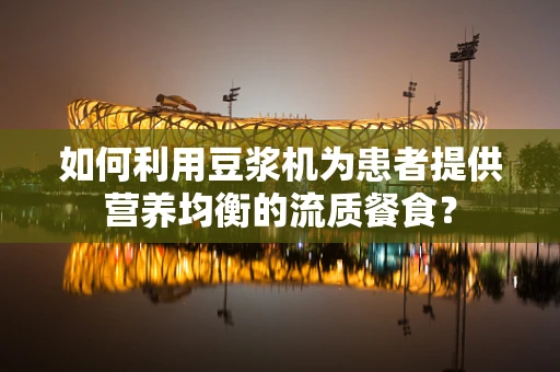 如何利用豆浆机为患者提供营养均衡的流质餐食？