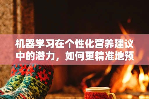 机器学习在个性化营养建议中的潜力，如何更精准地预测患者需求？