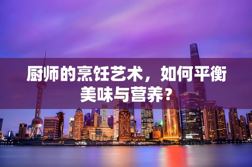 厨师的烹饪艺术，如何平衡美味与营养？