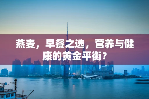 燕麦，早餐之选，营养与健康的黄金平衡？