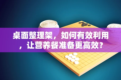 桌面整理架，如何有效利用，让营养餐准备更高效？