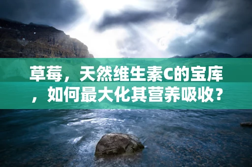 草莓，天然维生素C的宝库，如何最大化其营养吸收？