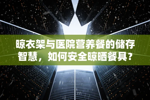 晾衣架与医院营养餐的储存智慧，如何安全晾晒餐具？