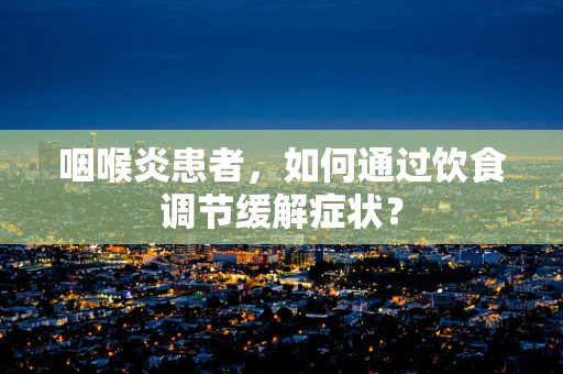 咽喉炎患者，如何通过饮食调节缓解症状？