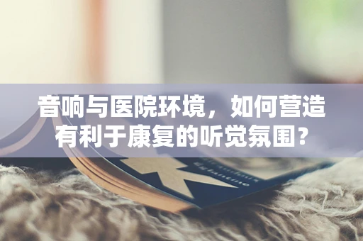 音响与医院环境，如何营造有利于康复的听觉氛围？