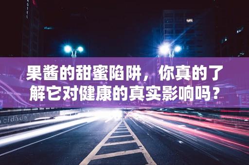 果酱的甜蜜陷阱，你真的了解它对健康的真实影响吗？