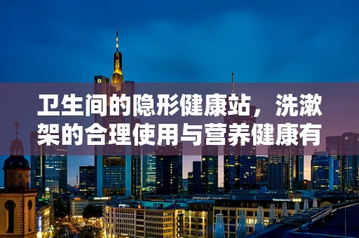 卫生间的隐形健康站，洗漱架的合理使用与营养健康有何关联？