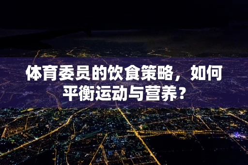 体育委员的饮食策略，如何平衡运动与营养？