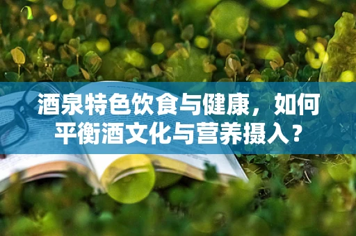 酒泉特色饮食与健康，如何平衡酒文化与营养摄入？