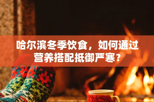 哈尔滨冬季饮食，如何通过营养搭配抵御严寒？