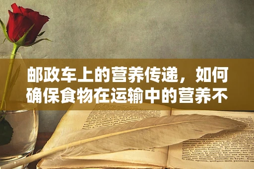 邮政车上的营养传递，如何确保食物在运输中的营养不流失？