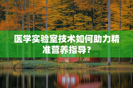 医学实验室技术如何助力精准营养指导？