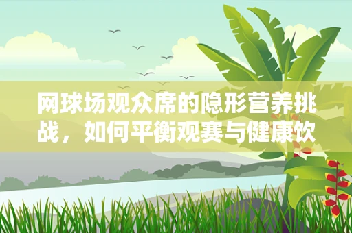 网球场观众席的隐形营养挑战，如何平衡观赛与健康饮食？