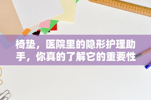 椅垫，医院里的隐形护理助手，你真的了解它的重要性吗？