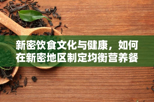 新密饮食文化与健康，如何在新密地区制定均衡营养餐单？