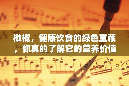 橄榄，健康饮食的绿色宝藏，你真的了解它的营养价值吗？