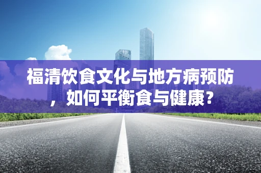 福清饮食文化与地方病预防，如何平衡食与健康？